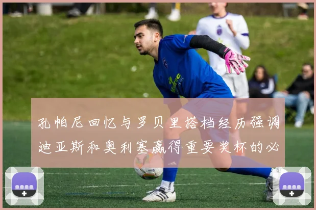 孔帕尼回忆与罗贝里搭档经历强调迪亚斯和奥利塞赢得重要奖杯的必要性