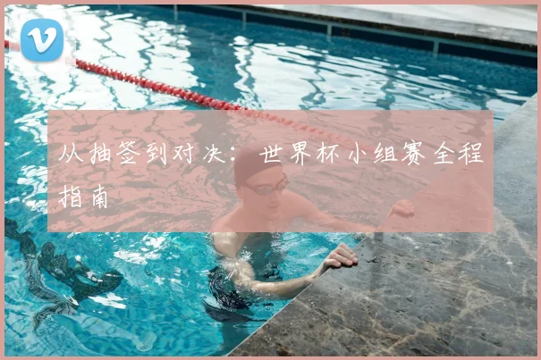 从抽签到对决：世界杯小组赛全程指南