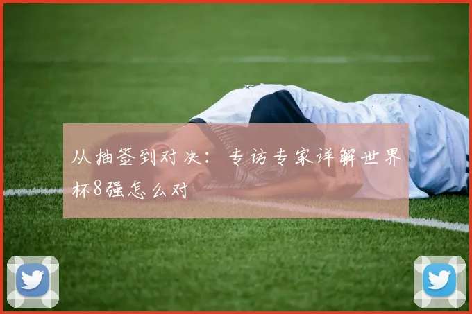 从抽签到对决：专访专家详解世界杯8强怎么对
