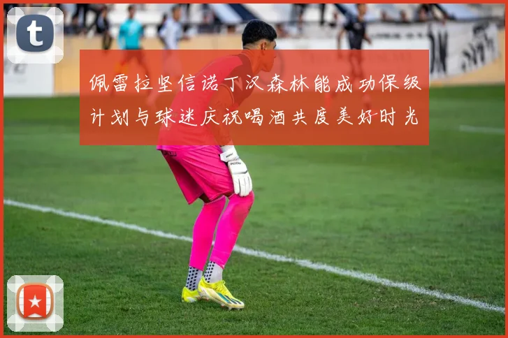 佩雷拉坚信诺丁汉森林能成功保级计划与球迷庆祝喝酒共度美好时光
