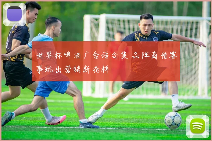 世界杯啤酒广告语合集 品牌商借赛事玩出营销新花样