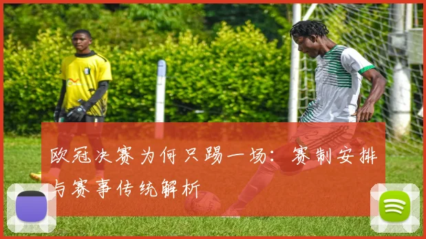 欧冠决赛为何只踢一场：赛制安排与赛事传统解析