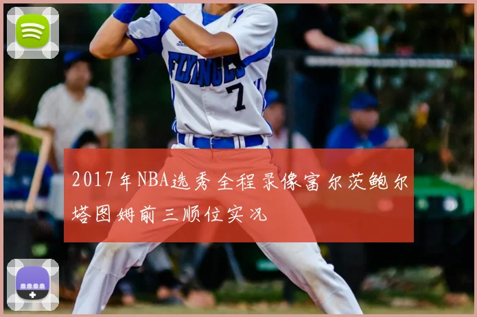 2017年NBA选秀全程录像富尔茨鲍尔塔图姆前三顺位实况
