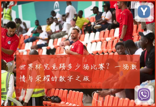 世界杯究竟踢多少场比赛？一场激情与荣耀的数字之旅