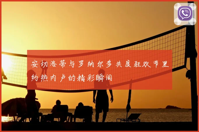 安切洛蒂与罗纳尔多共度狂欢节里约热内卢的精彩瞬间