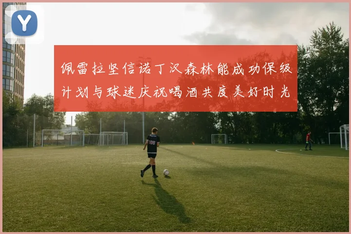 佩雷拉坚信诺丁汉森林能成功保级计划与球迷庆祝喝酒共度美好时光