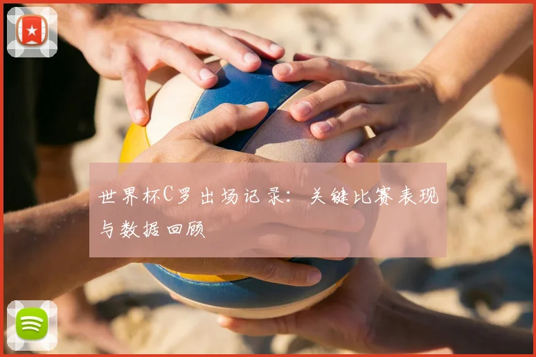 世界杯C罗出场记录：关键比赛表现与数据回顾