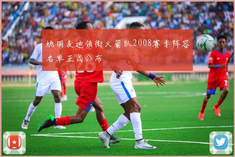 姚明麦迪领衔火箭队2008赛季阵容名单正式公布