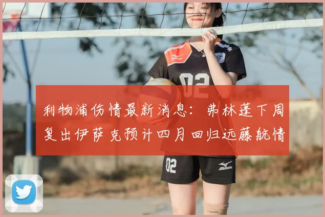 利物浦伤情最新消息：弗林蓬下周复出伊萨克预计四月回归远藤航情况待定