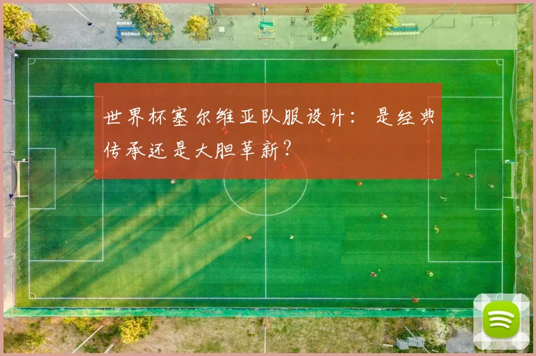 世界杯塞尔维亚队服设计：是经典传承还是大胆革新？