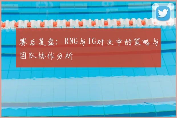 赛后复盘：RNG与IG对决中的策略与团队协作分析