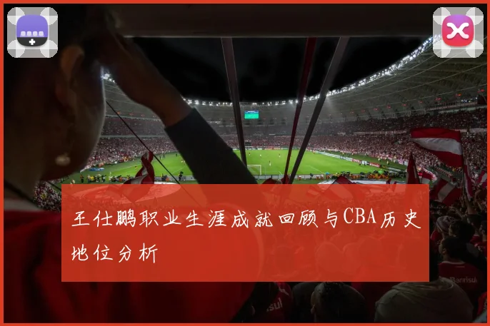 王仕鹏职业生涯成就回顾与CBA历史地位分析