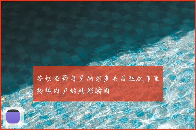 安切洛蒂与罗纳尔多共度狂欢节里约热内卢的精彩瞬间