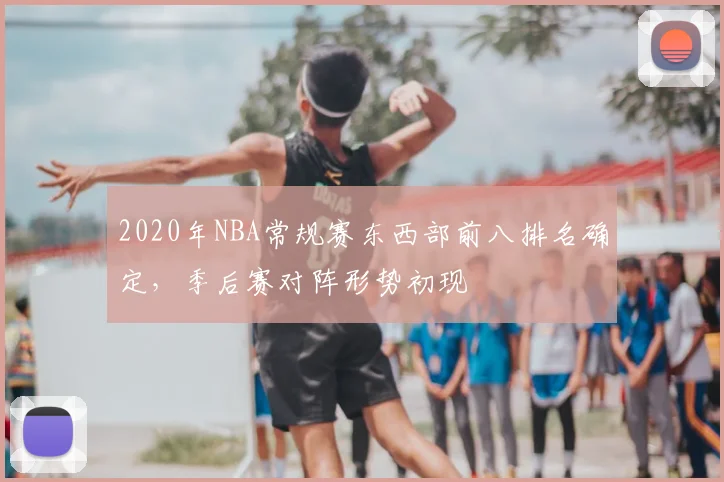 2020年NBA常规赛东西部前八排名确定，季后赛对阵形势初现