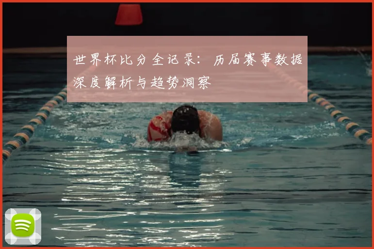 世界杯比分全记录：历届赛事数据深度解析与趋势洞察