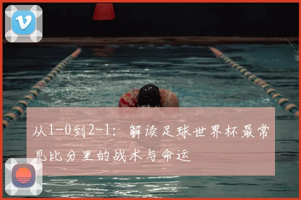 从1-0到2-1：解读足球世界杯最常见比分里的战术与命运