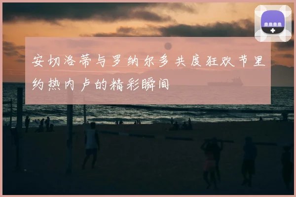 安切洛蒂与罗纳尔多共度狂欢节里约热内卢的精彩瞬间