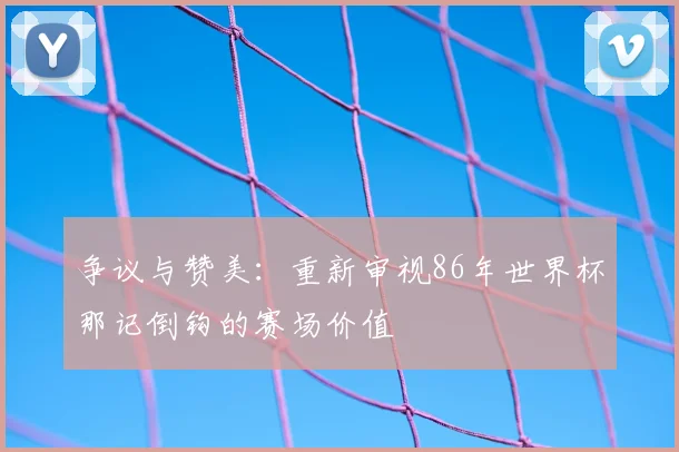 争议与赞美:重新审视86年世界杯那记倒钩的赛场价值