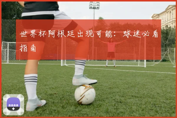 世界杯阿根廷出现可能：球迷必看指南