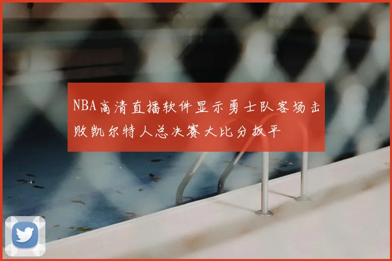 NBA高清直播软件显示勇士队客场击败凯尔特人总决赛大比分扳平