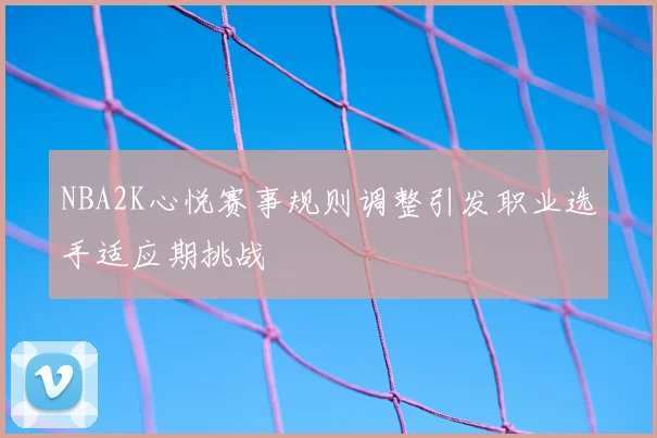 NBA2K心悦赛事规则调整引发职业选手适应期挑战