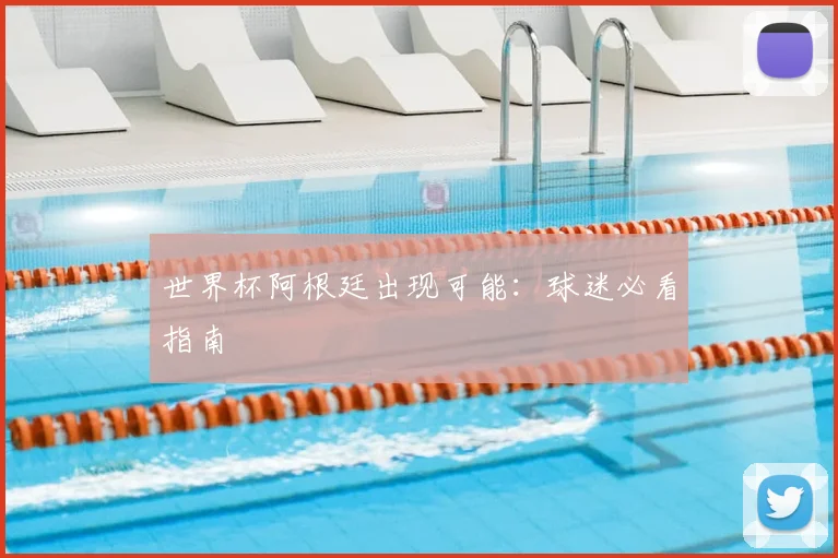 世界杯阿根廷出现可能：球迷必看指南
