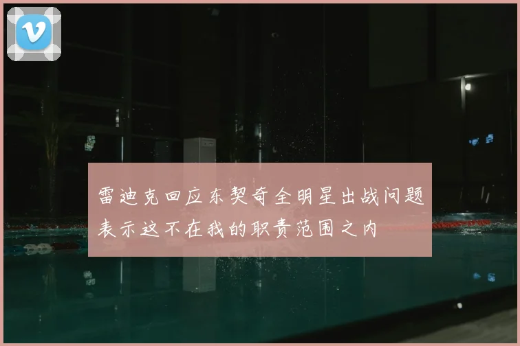 雷迪克回应东契奇全明星出战问题表示这不在我的职责范围之内