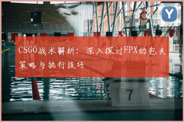CSGO战术解析：深入探讨FPX的包夹策略与执行技巧