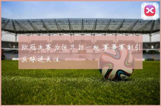 欧冠决赛为何只打一轮 赛事赛制引发球迷关注