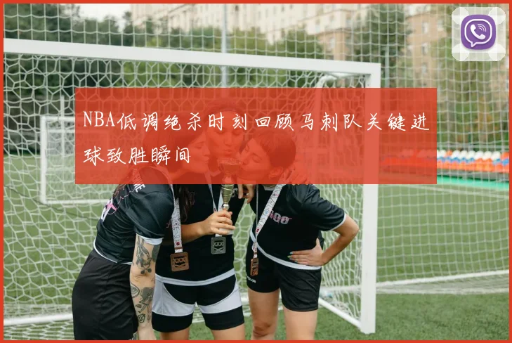 NBA低调绝杀时刻回顾马刺队关键进球致胜瞬间