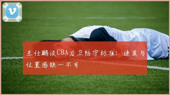 王仕鹏谈CBA后卫防守标准：速度与位置感缺一不可
