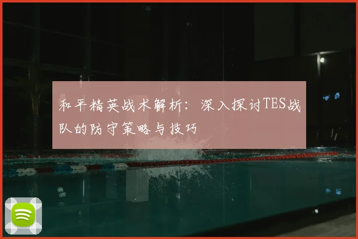 和平精英战术解析：深入探讨TES战队的防守策略与技巧