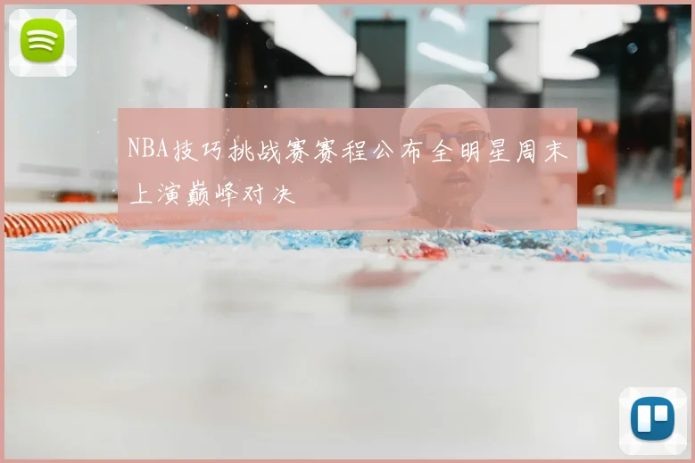 NBA技巧挑战赛赛程公布全明星周末上演巅峰对决