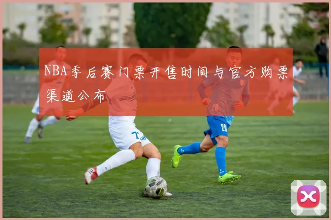 NBA季后赛门票开售时间与官方购票渠道公布