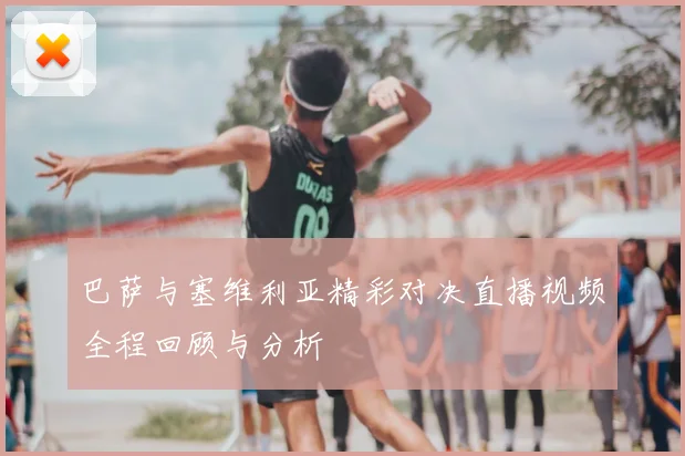 巴萨与塞维利亚精彩对决直播视频全程回顾与分析