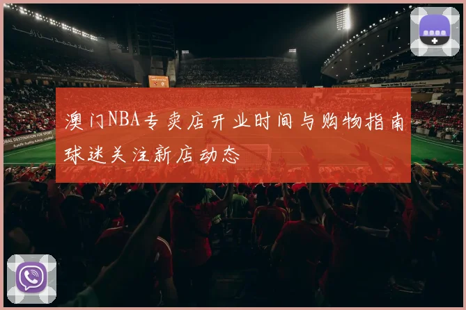 澳门NBA专卖店开业时间与购物指南球迷关注新店动态