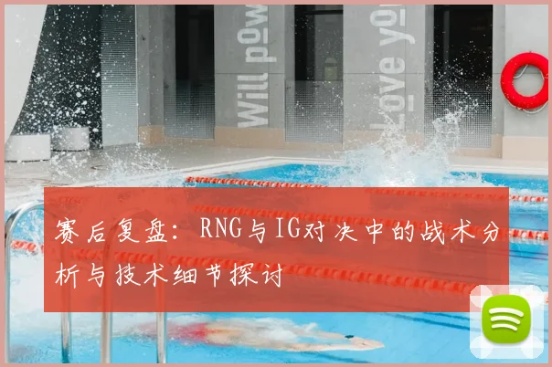 赛后复盘：RNG与IG对决中的战术分析与技术细节探讨