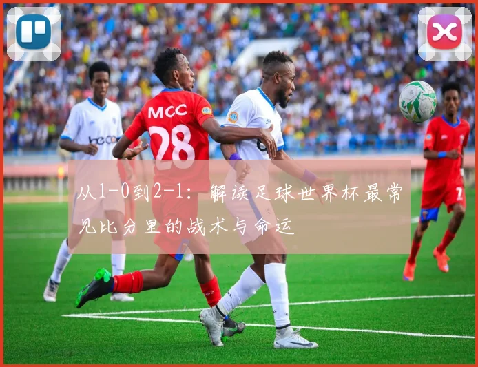 从1-0到2-1：解读足球世界杯最常见比分里的战术与命运