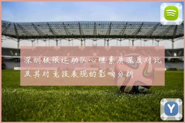 深圳极限运动队心理素质深度对比及其对竞技表现的影响分析