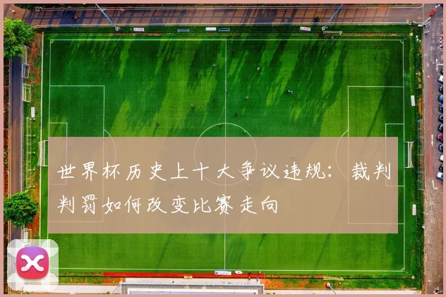世界杯历史上十大争议违规：裁判判罚如何改变比赛走向