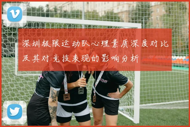深圳极限运动队心理素质深度对比及其对竞技表现的影响分析