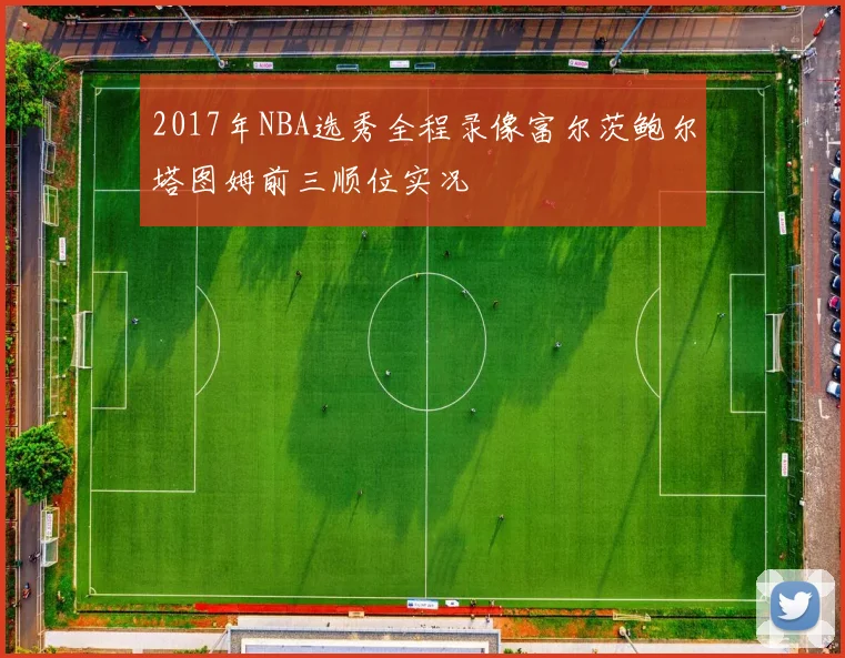 2017年NBA选秀全程录像富尔茨鲍尔塔图姆前三顺位实况
