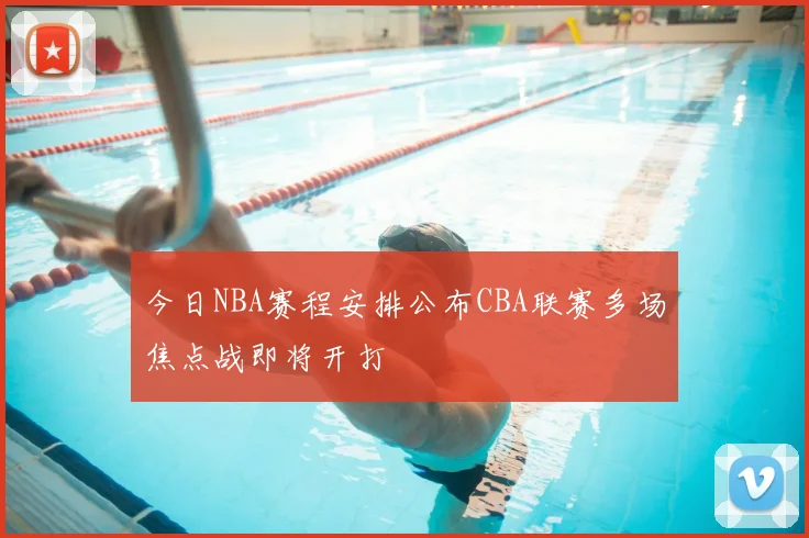 今日NBA赛程安排公布CBA联赛多场焦点战即将开打