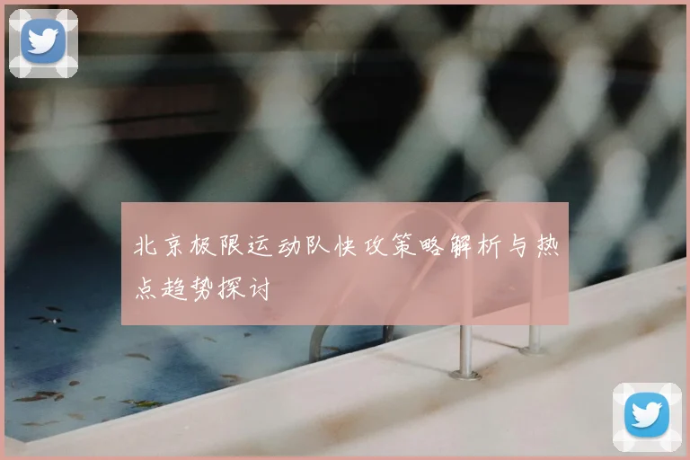 北京极限运动队快攻策略解析与热点趋势探讨