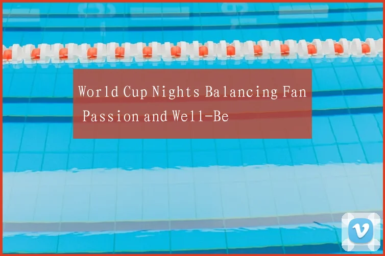 World Cup Nights Balancing Fan Passion and Well-Be