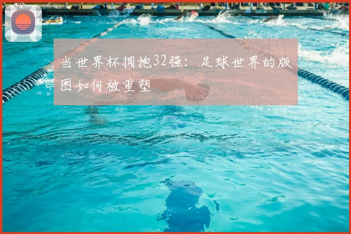 当世界杯拥抱32强：足球世界的版图如何被重塑