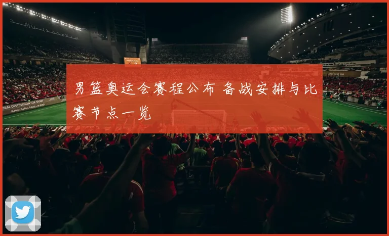 男篮奥运会赛程公布 备战安排与比赛节点一览