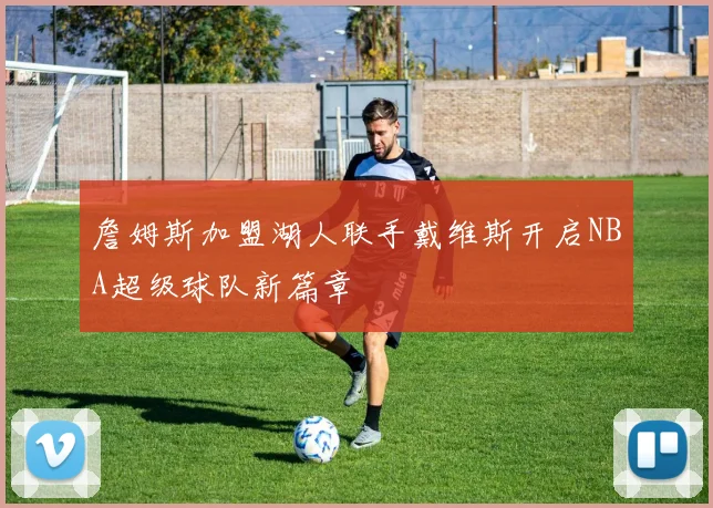 詹姆斯加盟湖人联手戴维斯开启NBA超级球队新篇章