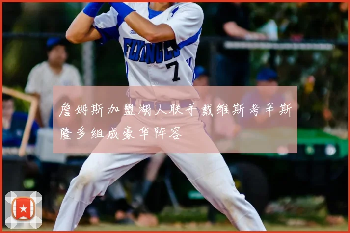 詹姆斯加盟湖人联手戴维斯考辛斯隆多组成豪华阵容
