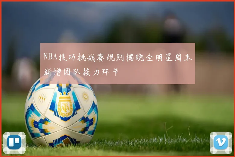 NBA技巧挑战赛规则揭晓全明星周末新增团队接力环节